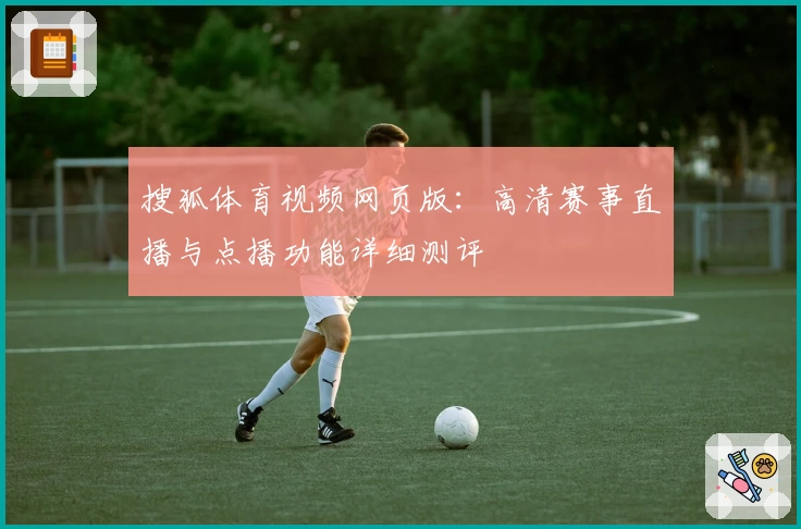 搜狐体育视频网页版:高清赛事直播与点播功能详细测评