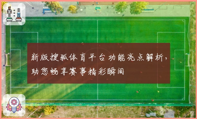 新版搜狐体育平台功能亮点解析，助您畅享赛事精彩瞬间