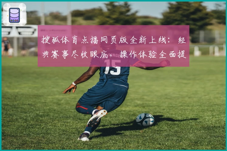 搜狐体育点播网页版全新上线：经典赛事尽收眼底，操作体验全面提升！