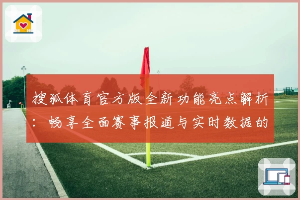搜狐体育官方版全新功能亮点解析：畅享全面赛事报道与实时数据的顶级体验