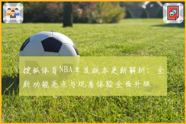 搜狐体育NBA年度版本更新解析:全新功能亮点与观看体验全面升级