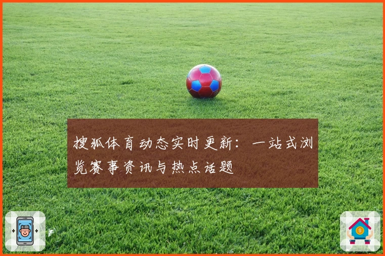 搜狐体育动态实时更新：一站式浏览赛事资讯与热点话题