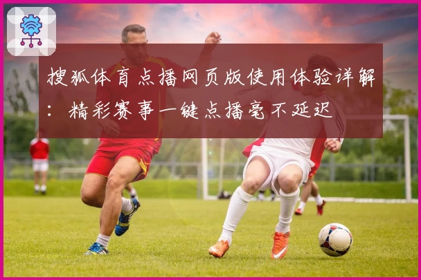 搜狐体育点播网页版使用体验详解：精彩赛事一键点播毫不延迟