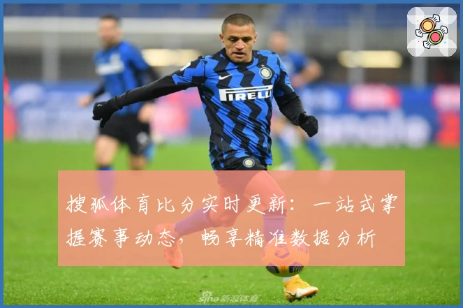 搜狐体育比分实时更新：一站式掌握赛事动态，畅享精准数据分析