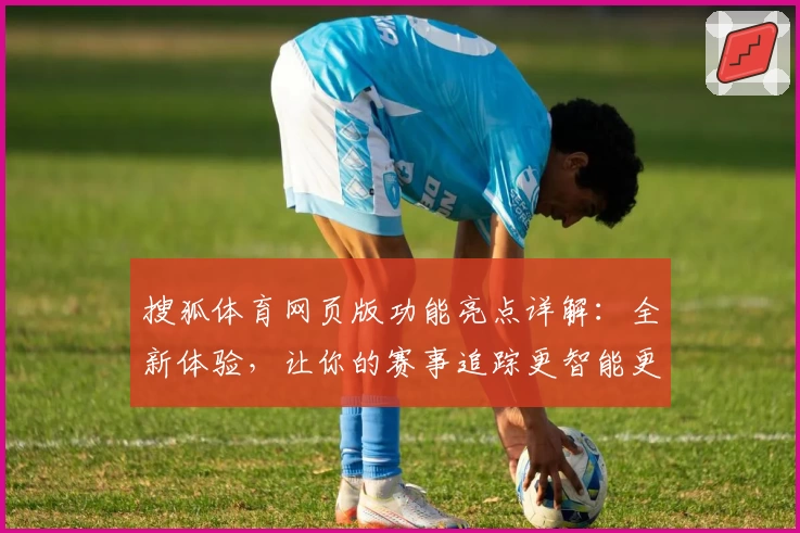 搜狐体育网页版功能亮点详解：全新体验，让你的赛事追踪更智能更高效