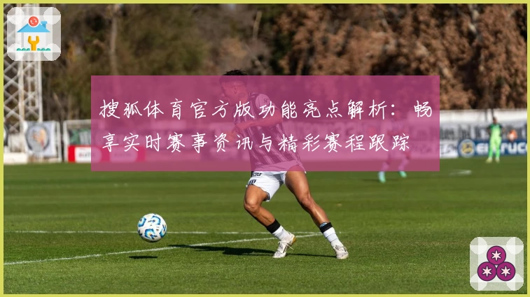 搜狐体育官方版功能亮点解析：畅享实时赛事资讯与精彩赛程跟踪