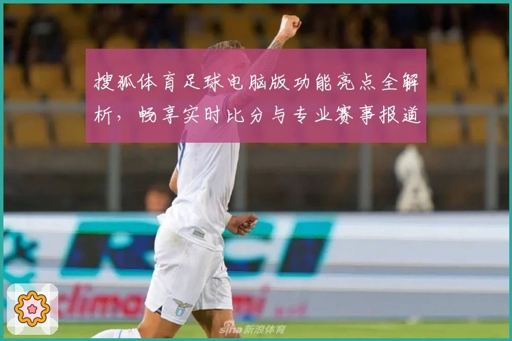 搜狐体育足球电脑版功能亮点全解析，畅享实时比分与专业赛事报道体验