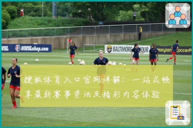 搜狐体育入口官网详解：一站式畅享最新赛事资讯及精彩内容体验