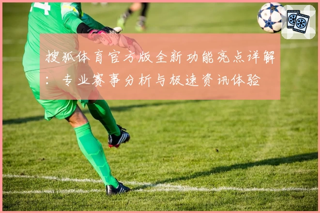 搜狐体育官方版全新功能亮点详解：专业赛事分析与极速资讯体验