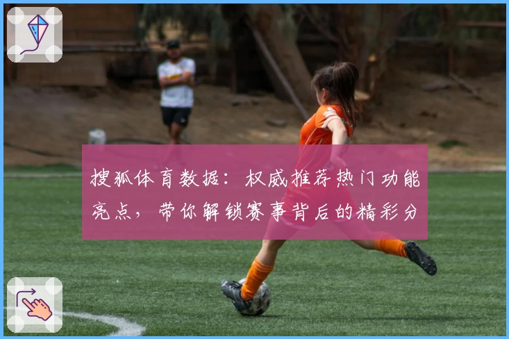 搜狐体育数据：权威推荐热门功能亮点，带你解锁赛事背后的精彩分析