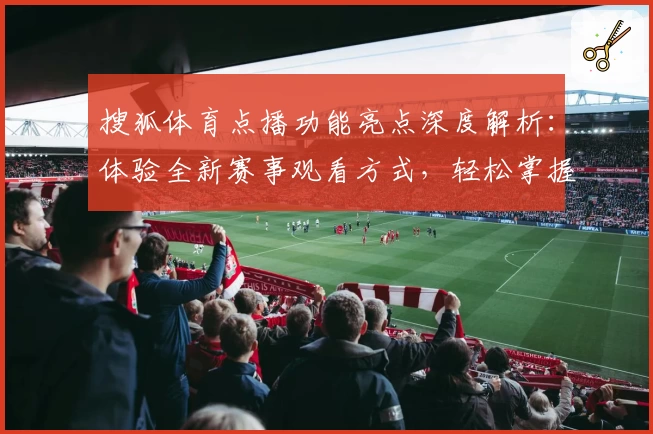 搜狐体育点播功能亮点深度解析：体验全新赛事观看方式，轻松掌握精彩瞬间