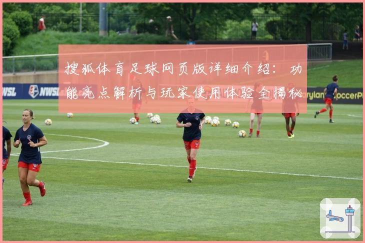 搜狐体育足球网页版详细介绍：功能亮点解析与玩家使用体验全揭秘