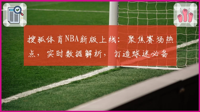 搜狐体育NBA新版上线：聚焦赛场热点，实时数据解析，打造球迷必备资讯平台