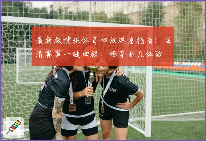 最新版搜狐体育回放观看指南：高清赛事一键回顾，畅享非凡体验