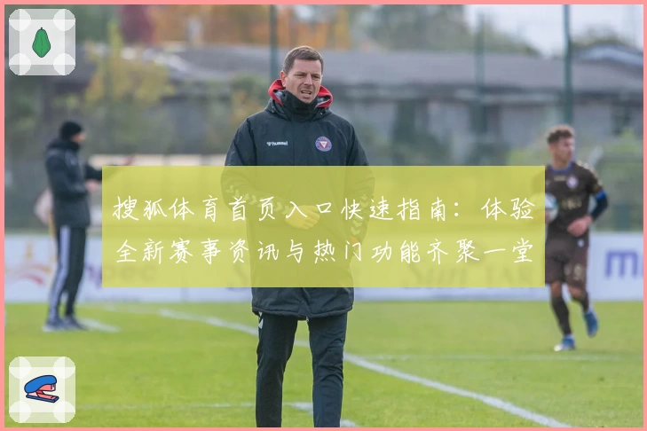 搜狐体育首页入口快速指南：体验全新赛事资讯与热门功能齐聚一堂