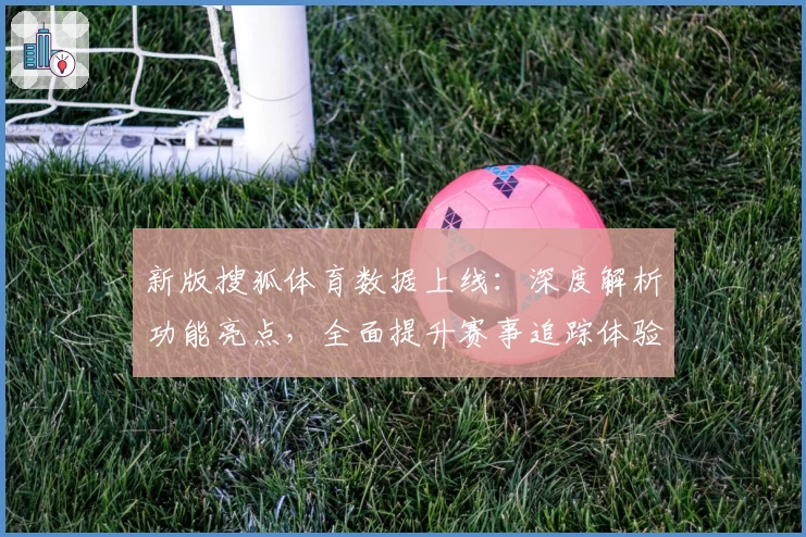 新版搜狐体育数据上线:深度解析功能亮点,全面提升赛事追踪体验