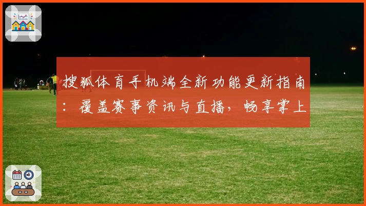 搜狐体育手机端全新功能更新指南：覆盖赛事资讯与直播，畅享掌上体育新体验